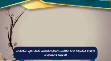 «أجواء متغيرة» حالة الطقس اليوم الخميس تعرف على التوقعات الدقيقة والمفاجآت